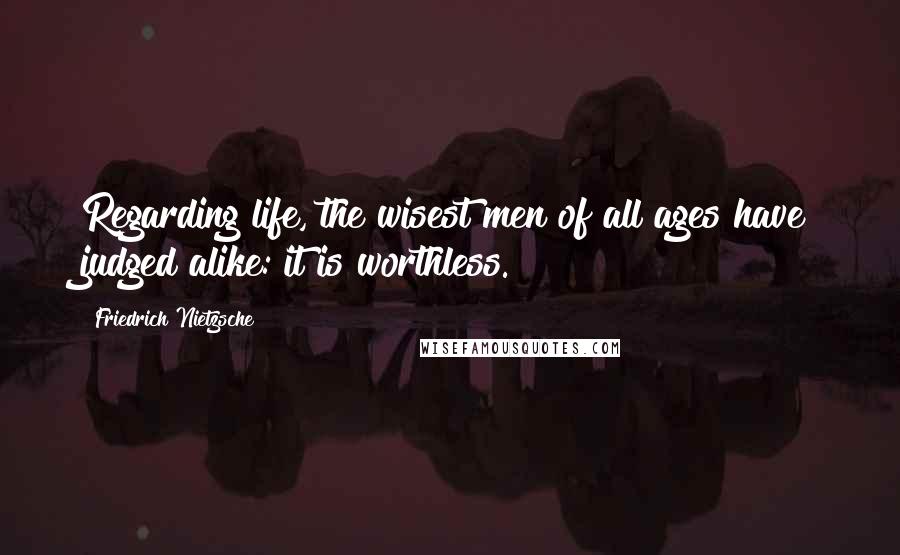 Friedrich Nietzsche Quotes: Regarding life, the wisest men of all ages have judged alike: it is worthless.