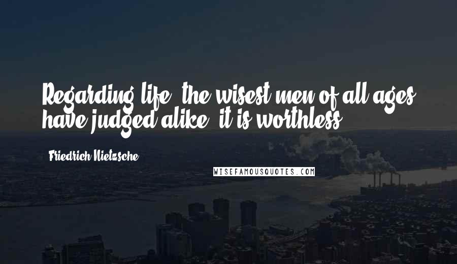 Friedrich Nietzsche Quotes: Regarding life, the wisest men of all ages have judged alike: it is worthless.