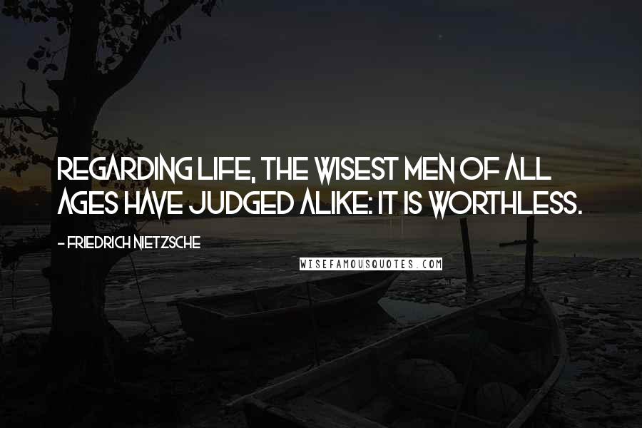 Friedrich Nietzsche Quotes: Regarding life, the wisest men of all ages have judged alike: it is worthless.