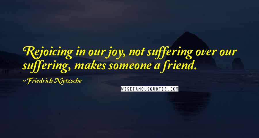 Friedrich Nietzsche Quotes: Rejoicing in our joy, not suffering over our suffering, makes someone a friend.