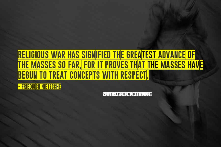 Friedrich Nietzsche Quotes: Religious War has signified the greatest advance of the masses so far, for it proves that the masses have begun to treat concepts with respect.