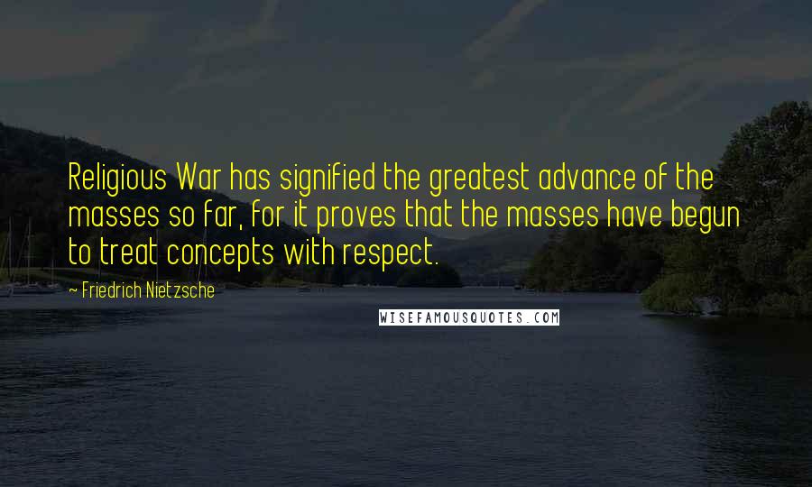 Friedrich Nietzsche Quotes: Religious War has signified the greatest advance of the masses so far, for it proves that the masses have begun to treat concepts with respect.