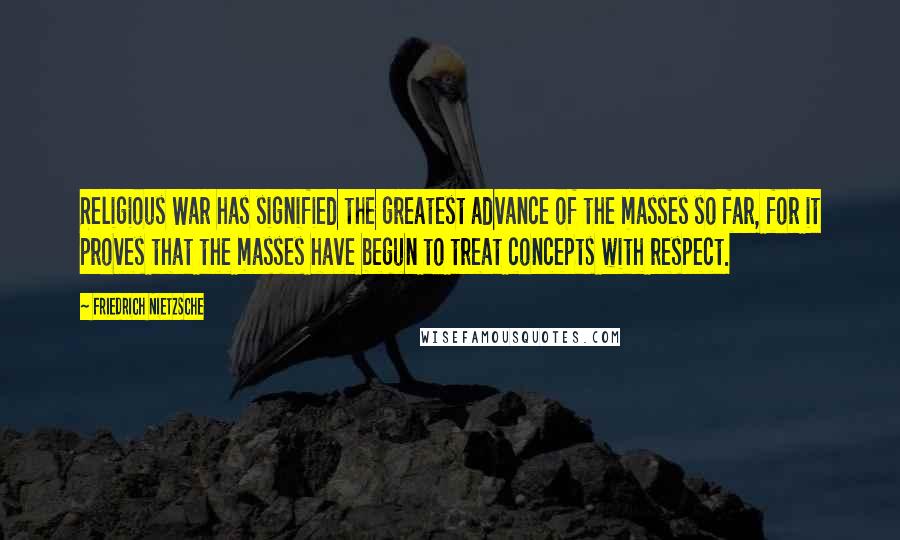 Friedrich Nietzsche Quotes: Religious War has signified the greatest advance of the masses so far, for it proves that the masses have begun to treat concepts with respect.