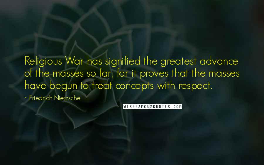 Friedrich Nietzsche Quotes: Religious War has signified the greatest advance of the masses so far, for it proves that the masses have begun to treat concepts with respect.