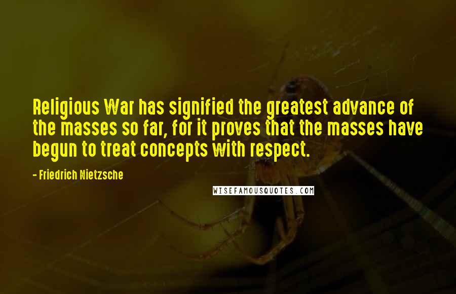 Friedrich Nietzsche Quotes: Religious War has signified the greatest advance of the masses so far, for it proves that the masses have begun to treat concepts with respect.