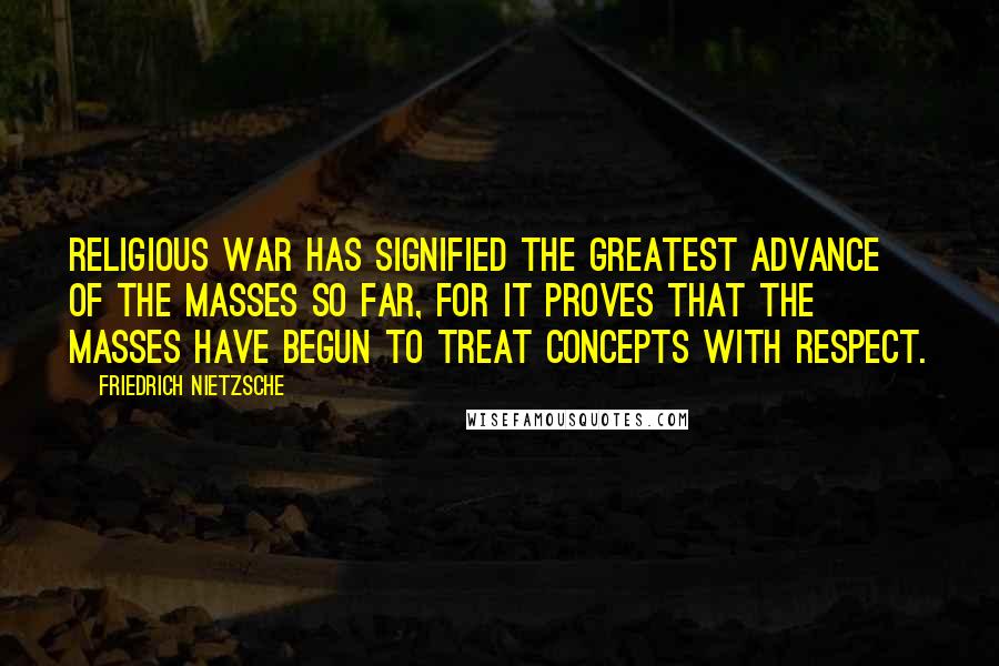 Friedrich Nietzsche Quotes: Religious War has signified the greatest advance of the masses so far, for it proves that the masses have begun to treat concepts with respect.