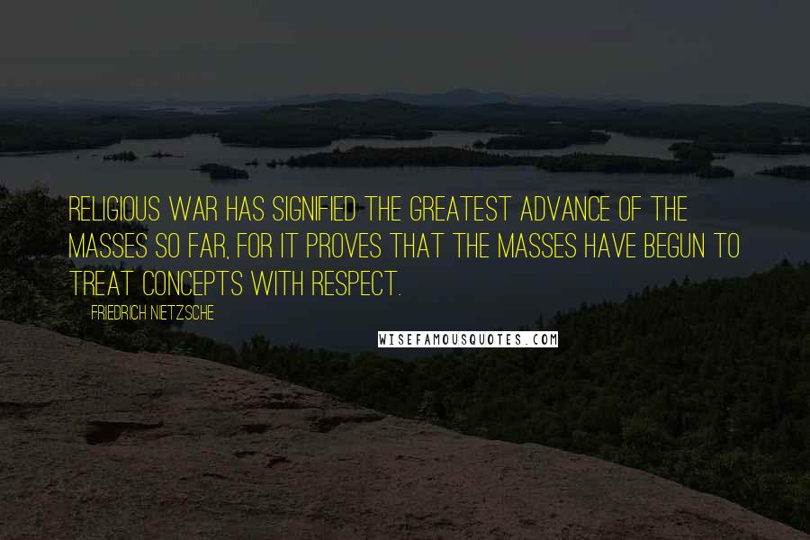 Friedrich Nietzsche Quotes: Religious War has signified the greatest advance of the masses so far, for it proves that the masses have begun to treat concepts with respect.