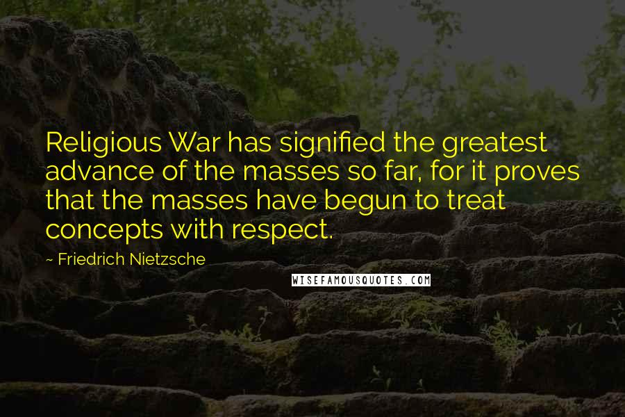 Friedrich Nietzsche Quotes: Religious War has signified the greatest advance of the masses so far, for it proves that the masses have begun to treat concepts with respect.