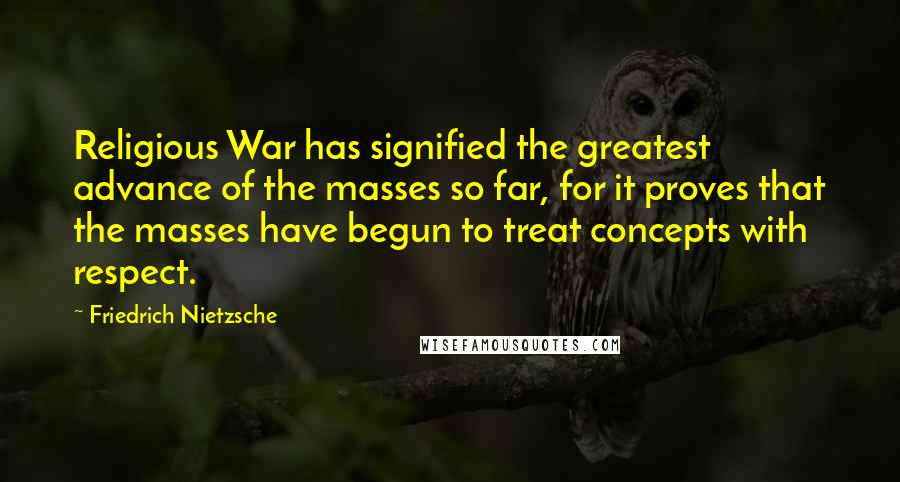 Friedrich Nietzsche Quotes: Religious War has signified the greatest advance of the masses so far, for it proves that the masses have begun to treat concepts with respect.