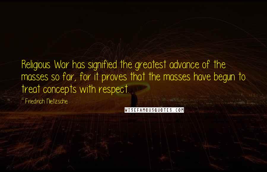 Friedrich Nietzsche Quotes: Religious War has signified the greatest advance of the masses so far, for it proves that the masses have begun to treat concepts with respect.