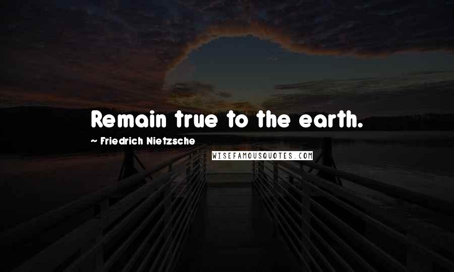 Friedrich Nietzsche Quotes: Remain true to the earth.