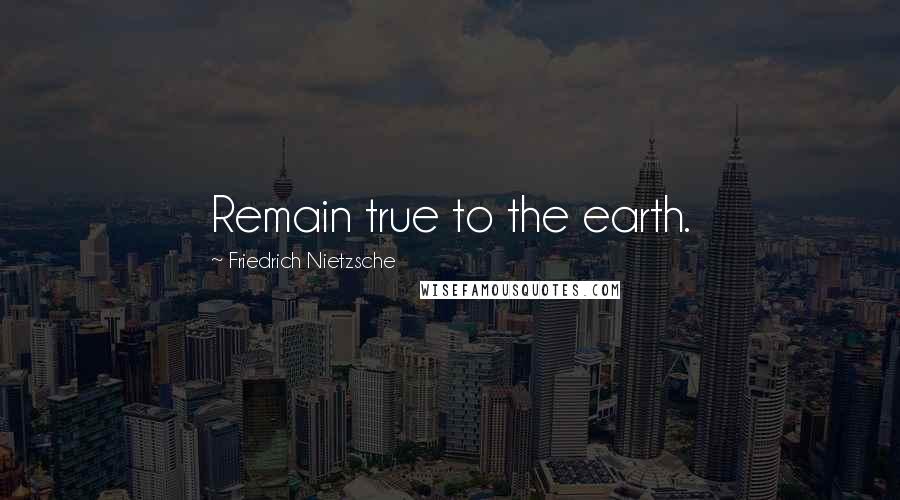 Friedrich Nietzsche Quotes: Remain true to the earth.