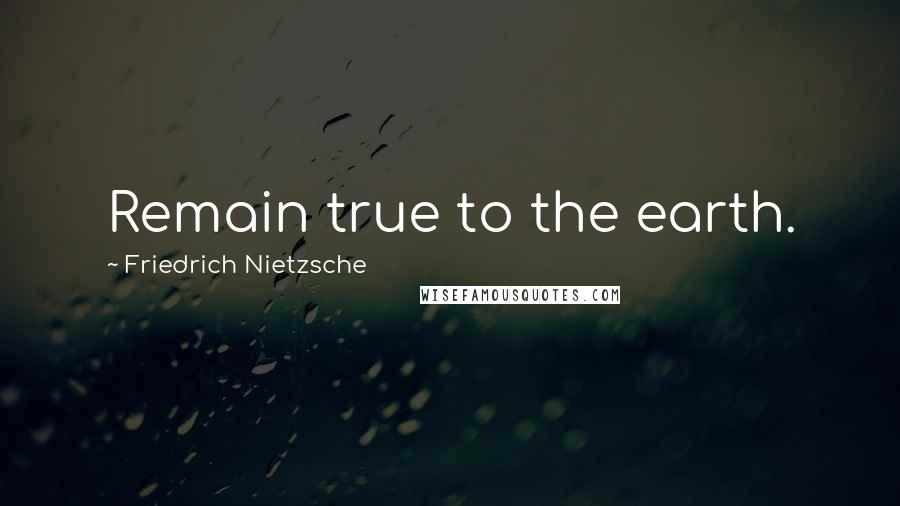 Friedrich Nietzsche Quotes: Remain true to the earth.