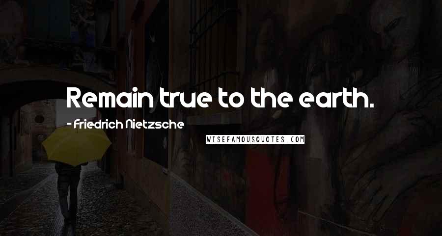 Friedrich Nietzsche Quotes: Remain true to the earth.