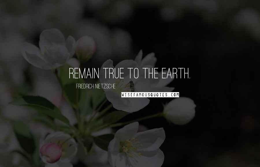 Friedrich Nietzsche Quotes: Remain true to the earth.