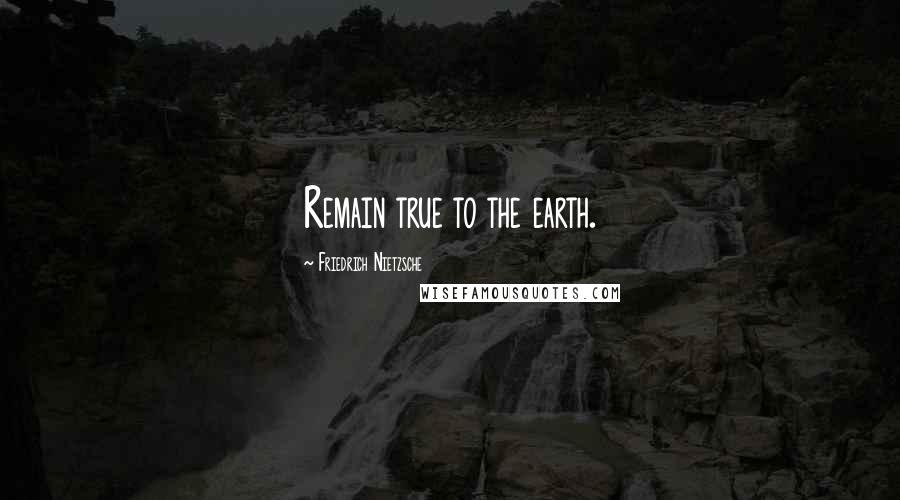 Friedrich Nietzsche Quotes: Remain true to the earth.