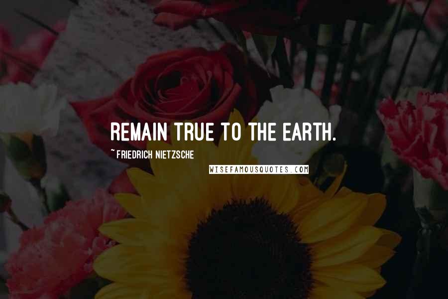 Friedrich Nietzsche Quotes: Remain true to the earth.
