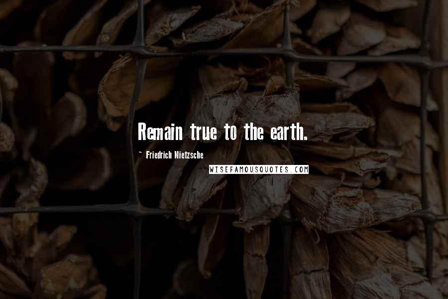 Friedrich Nietzsche Quotes: Remain true to the earth.