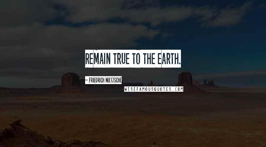 Friedrich Nietzsche Quotes: Remain true to the earth.