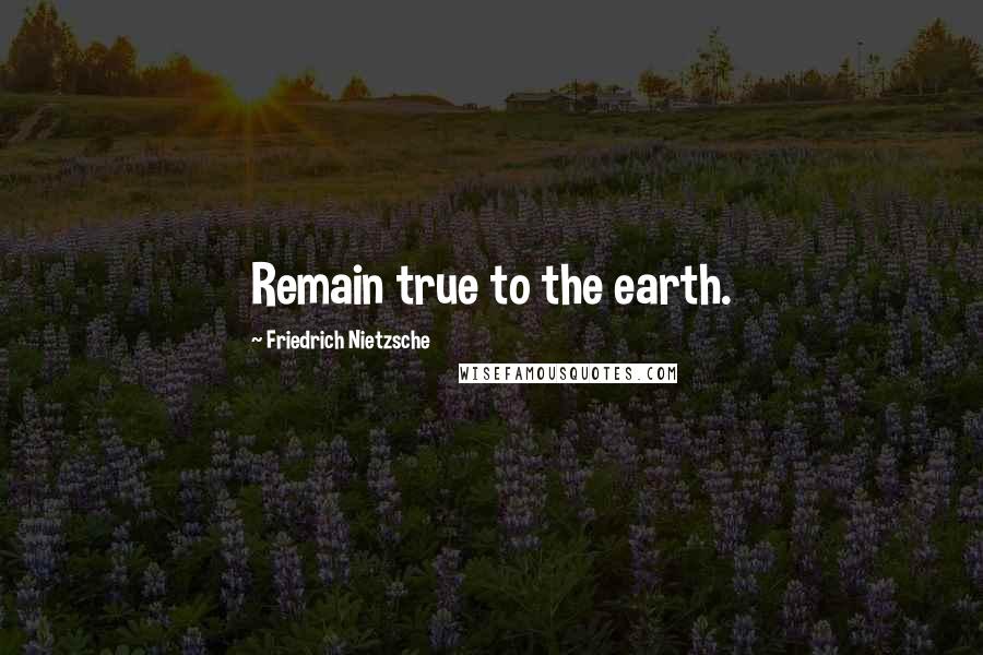 Friedrich Nietzsche Quotes: Remain true to the earth.