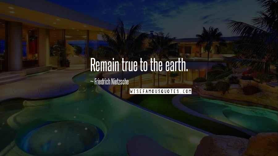 Friedrich Nietzsche Quotes: Remain true to the earth.