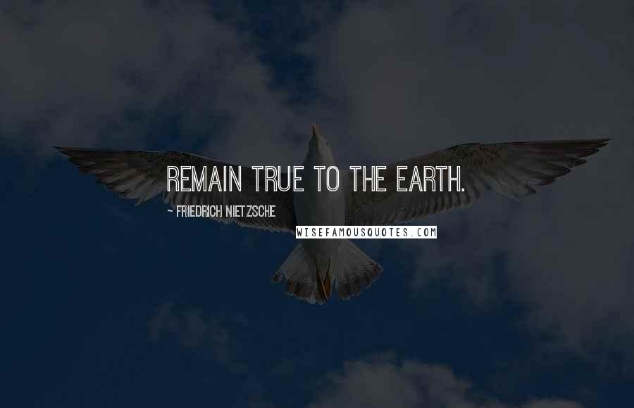 Friedrich Nietzsche Quotes: Remain true to the earth.