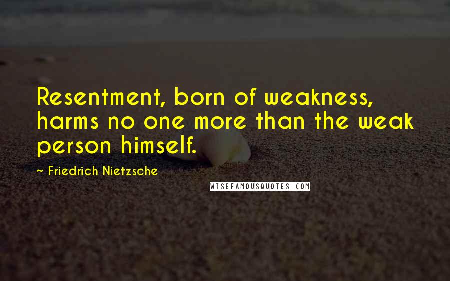 Friedrich Nietzsche Quotes: Resentment, born of weakness, harms no one more than the weak person himself.