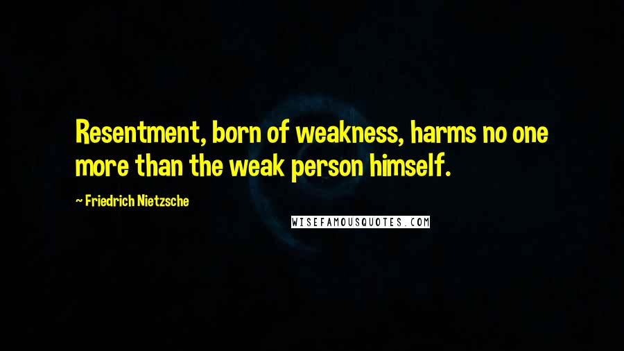 Friedrich Nietzsche Quotes: Resentment, born of weakness, harms no one more than the weak person himself.