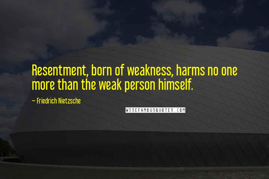 Friedrich Nietzsche Quotes: Resentment, born of weakness, harms no one more than the weak person himself.