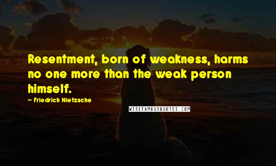 Friedrich Nietzsche Quotes: Resentment, born of weakness, harms no one more than the weak person himself.