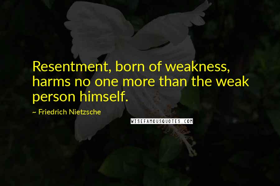 Friedrich Nietzsche Quotes: Resentment, born of weakness, harms no one more than the weak person himself.