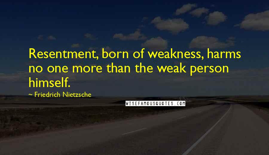 Friedrich Nietzsche Quotes: Resentment, born of weakness, harms no one more than the weak person himself.