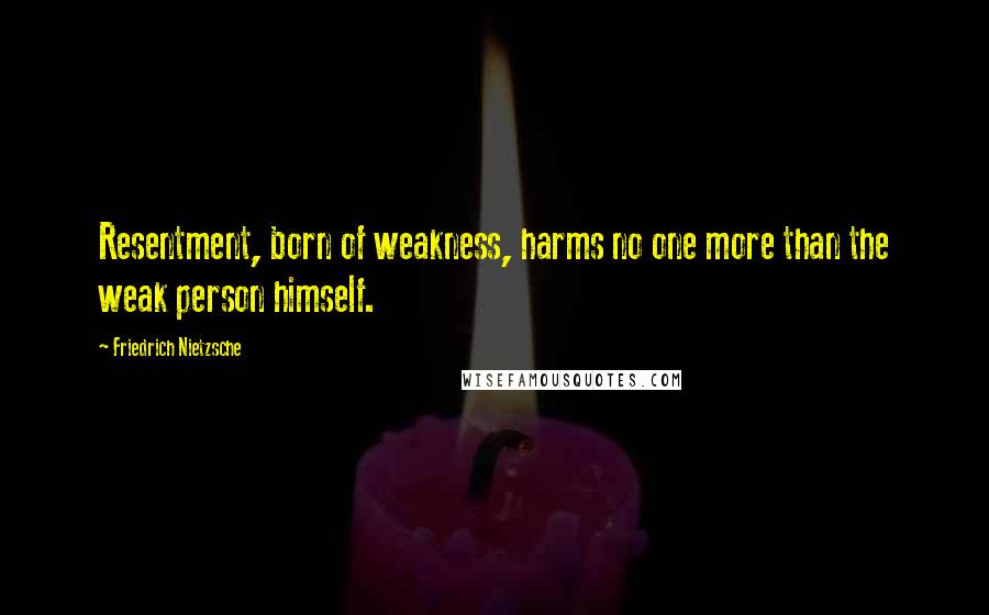 Friedrich Nietzsche Quotes: Resentment, born of weakness, harms no one more than the weak person himself.
