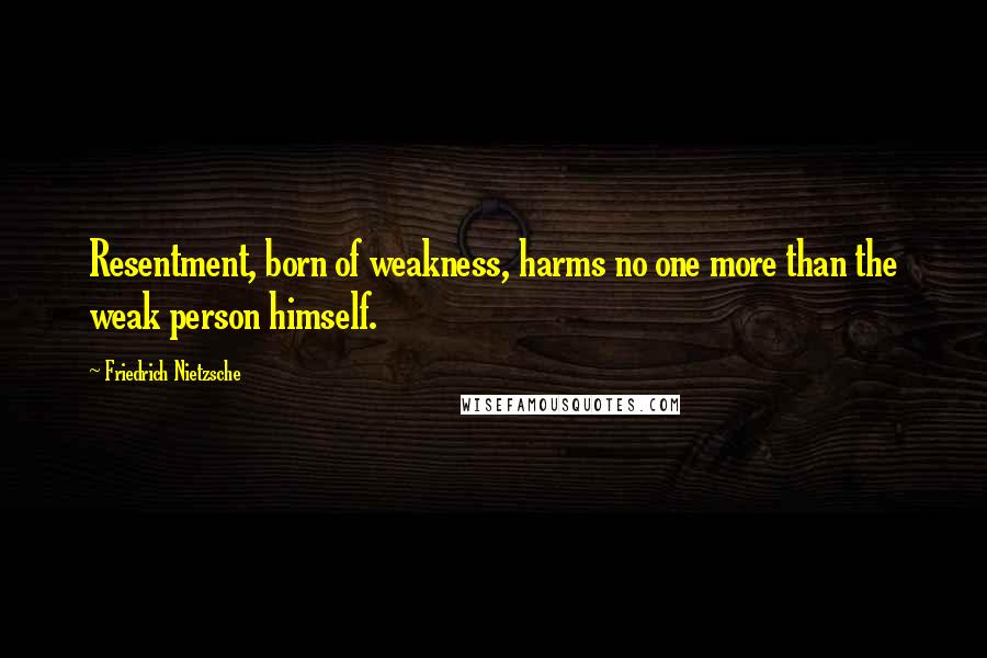 Friedrich Nietzsche Quotes: Resentment, born of weakness, harms no one more than the weak person himself.