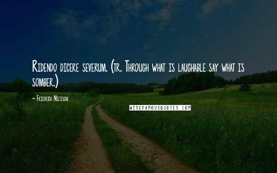 Friedrich Nietzsche Quotes: Ridendo dicere severum. (tr. Through what is laughable say what is somber.)