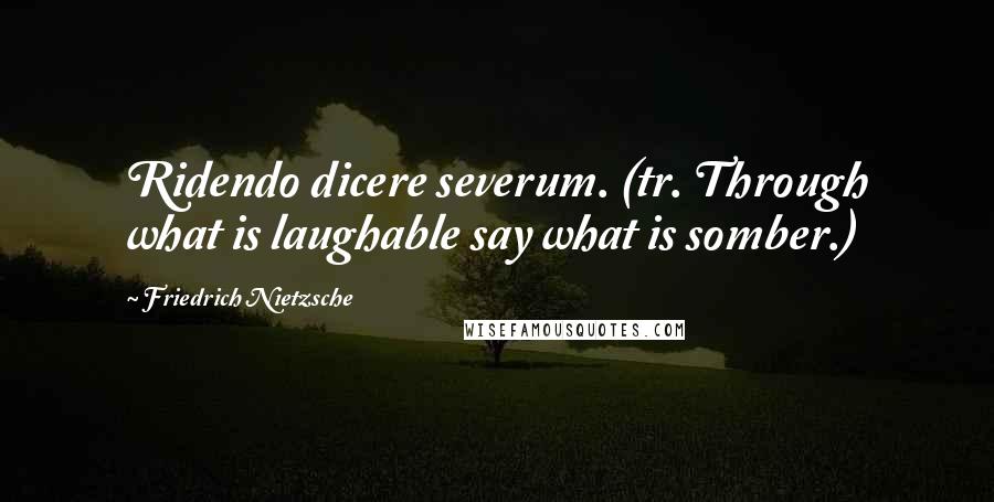 Friedrich Nietzsche Quotes: Ridendo dicere severum. (tr. Through what is laughable say what is somber.)