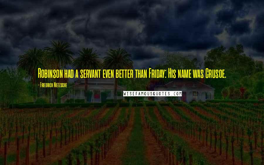 Friedrich Nietzsche Quotes: Robinson had a servant even better than Friday: His name was Crusoe.