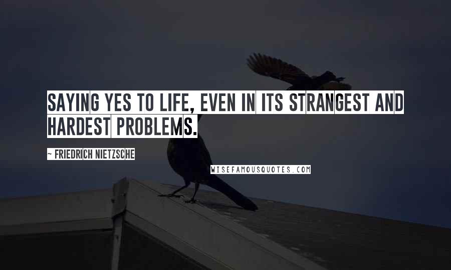 Friedrich Nietzsche Quotes: Saying yes to life, even in its strangest and hardest problems.