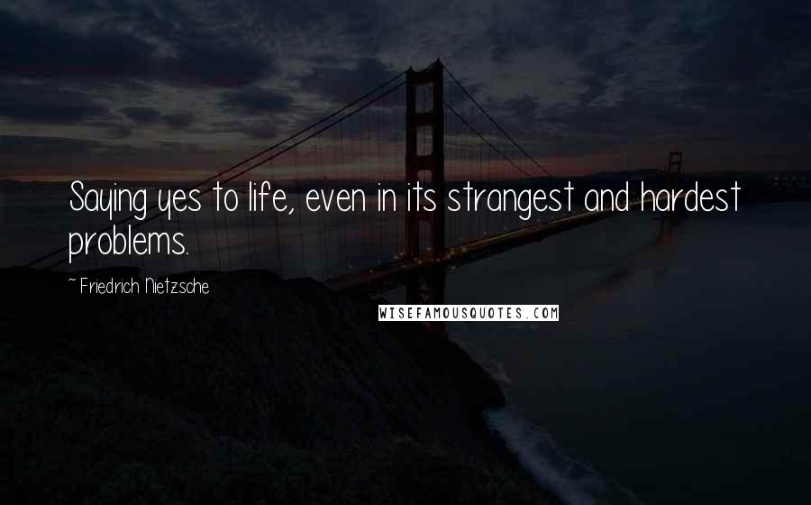 Friedrich Nietzsche Quotes: Saying yes to life, even in its strangest and hardest problems.