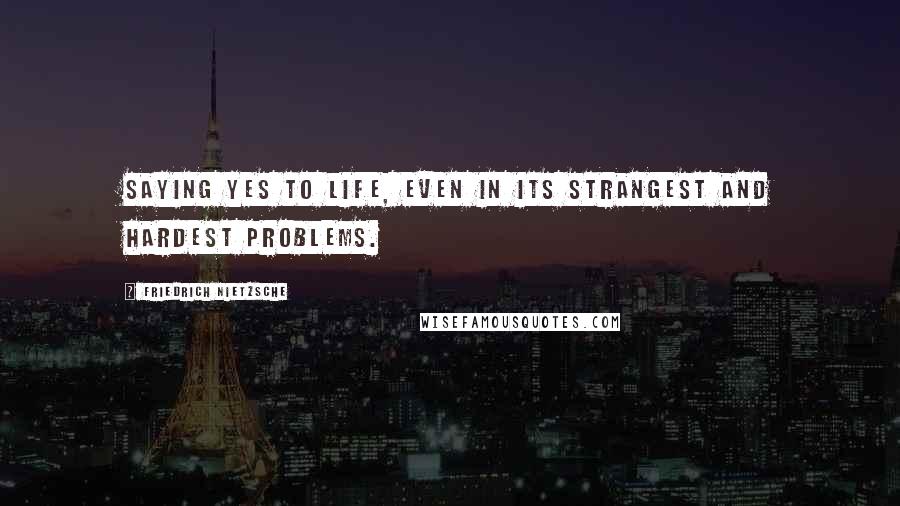 Friedrich Nietzsche Quotes: Saying yes to life, even in its strangest and hardest problems.