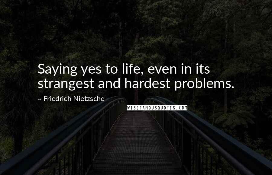 Friedrich Nietzsche Quotes: Saying yes to life, even in its strangest and hardest problems.