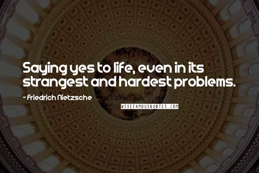 Friedrich Nietzsche Quotes: Saying yes to life, even in its strangest and hardest problems.