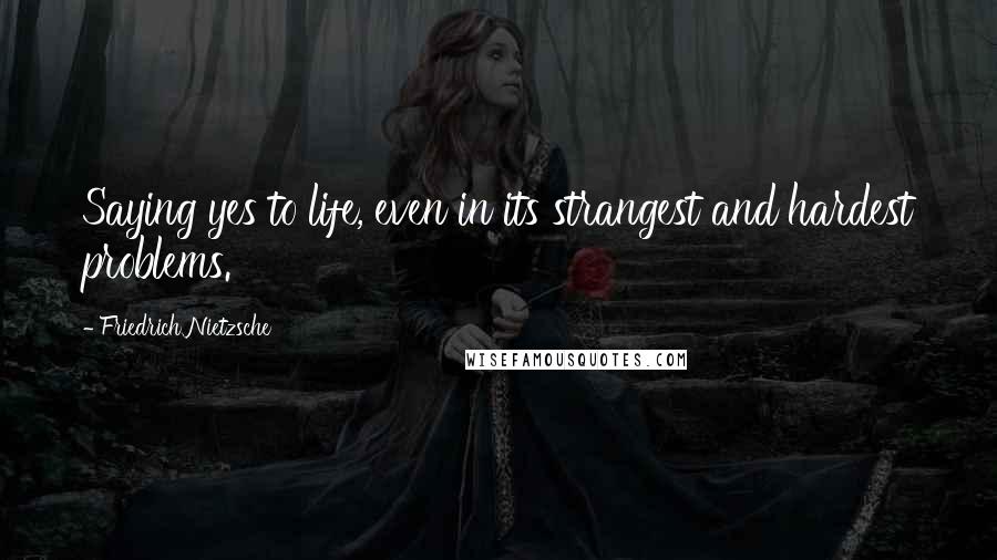 Friedrich Nietzsche Quotes: Saying yes to life, even in its strangest and hardest problems.