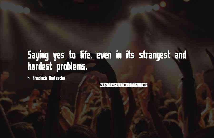 Friedrich Nietzsche Quotes: Saying yes to life, even in its strangest and hardest problems.