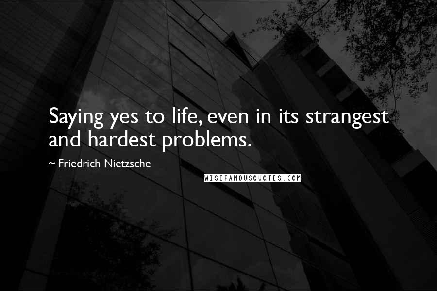 Friedrich Nietzsche Quotes: Saying yes to life, even in its strangest and hardest problems.