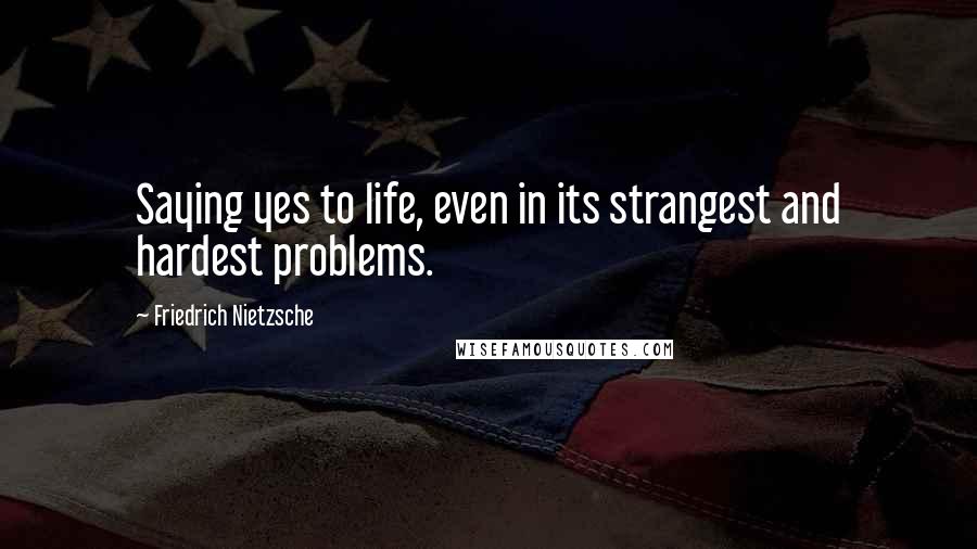 Friedrich Nietzsche Quotes: Saying yes to life, even in its strangest and hardest problems.