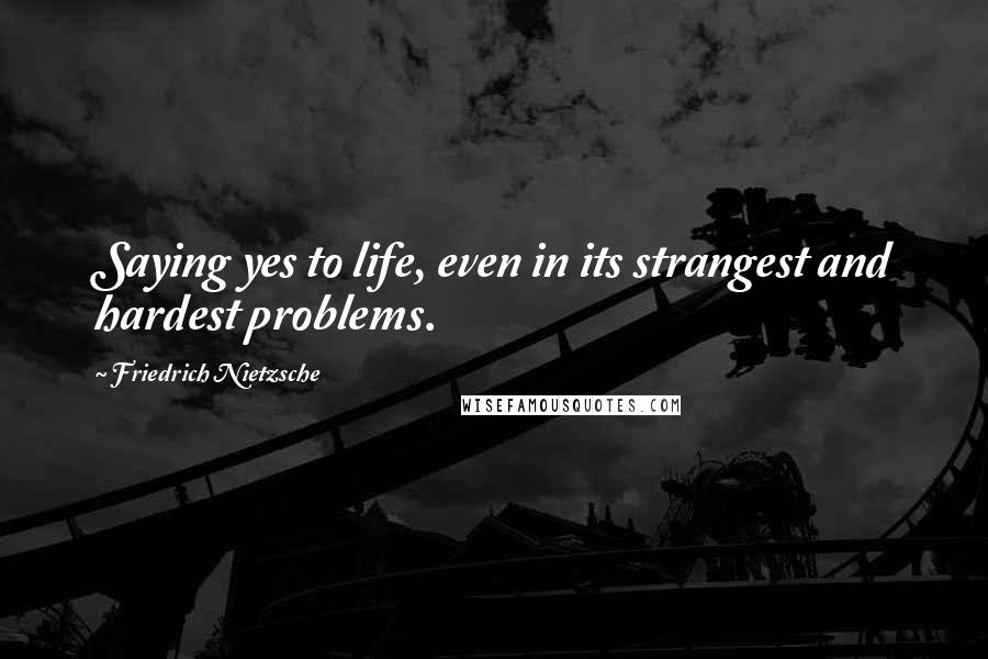 Friedrich Nietzsche Quotes: Saying yes to life, even in its strangest and hardest problems.