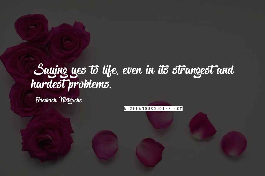 Friedrich Nietzsche Quotes: Saying yes to life, even in its strangest and hardest problems.