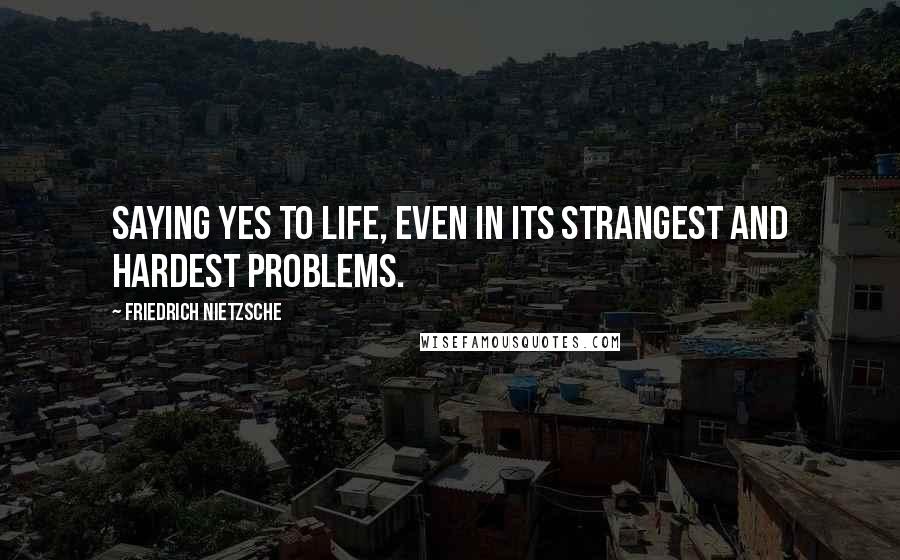 Friedrich Nietzsche Quotes: Saying yes to life, even in its strangest and hardest problems.