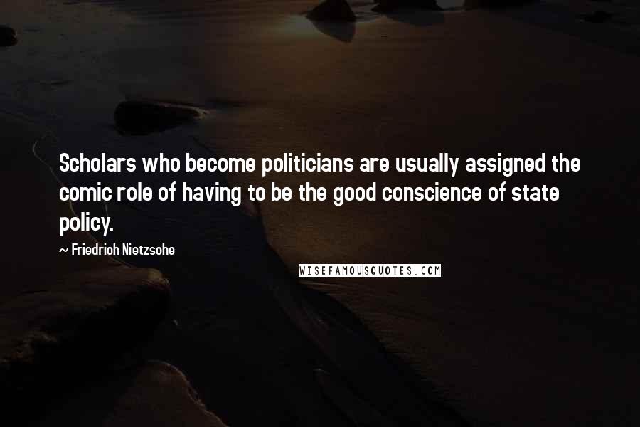 Friedrich Nietzsche Quotes: Scholars who become politicians are usually assigned the comic role of having to be the good conscience of state policy.